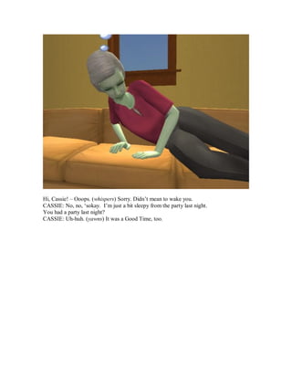 Hi, Cassie! – Ooops. (whispers) Sorry. Didn’t mean to wake you.
CASSIE: No, no, ‘sokay. I’m just a bit sleepy from the party last night.
You had a party last night?
CASSIE: Uh-huh. (yawns) It was a Good Time, too.
 