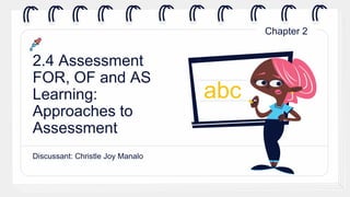 2.4 Assessment
FOR, OF and AS
Learning:
Approaches to
Assessment
Discussant: Christle Joy Manalo
abc
Chapter 2
 
