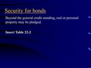 Security for bonds
Beyond the general credit standing, real or personal
property may be pledged.
Insert Table 22-2
 