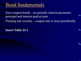 Bond fundamentals
Zero-coupon bonds – no periodic interest payments;
principal and interest paid at term
Floating rate security – coupon rate is reset periodically
Insert Table 22-1
 