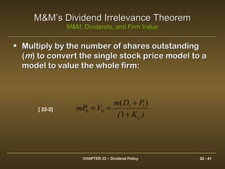 CHAPTER 22 – Dividend Policy 22 - 41
M&M’s Dividend Irrelevance TheoremM&M’s Dividend Irrelevance Theorem
M&M, Dividends, and Firm ValueM&M, Dividends, and Firm Value
• Multiply by the number of shares outstandingMultiply by the number of shares outstanding
((mm) to convert the single stock price model to a) to convert the single stock price model to a
model to value the whole firm:model to value the whole firm:
1
)( 11
00
)K(
PDm
VmP
e+
+
==[ 22-2]
 