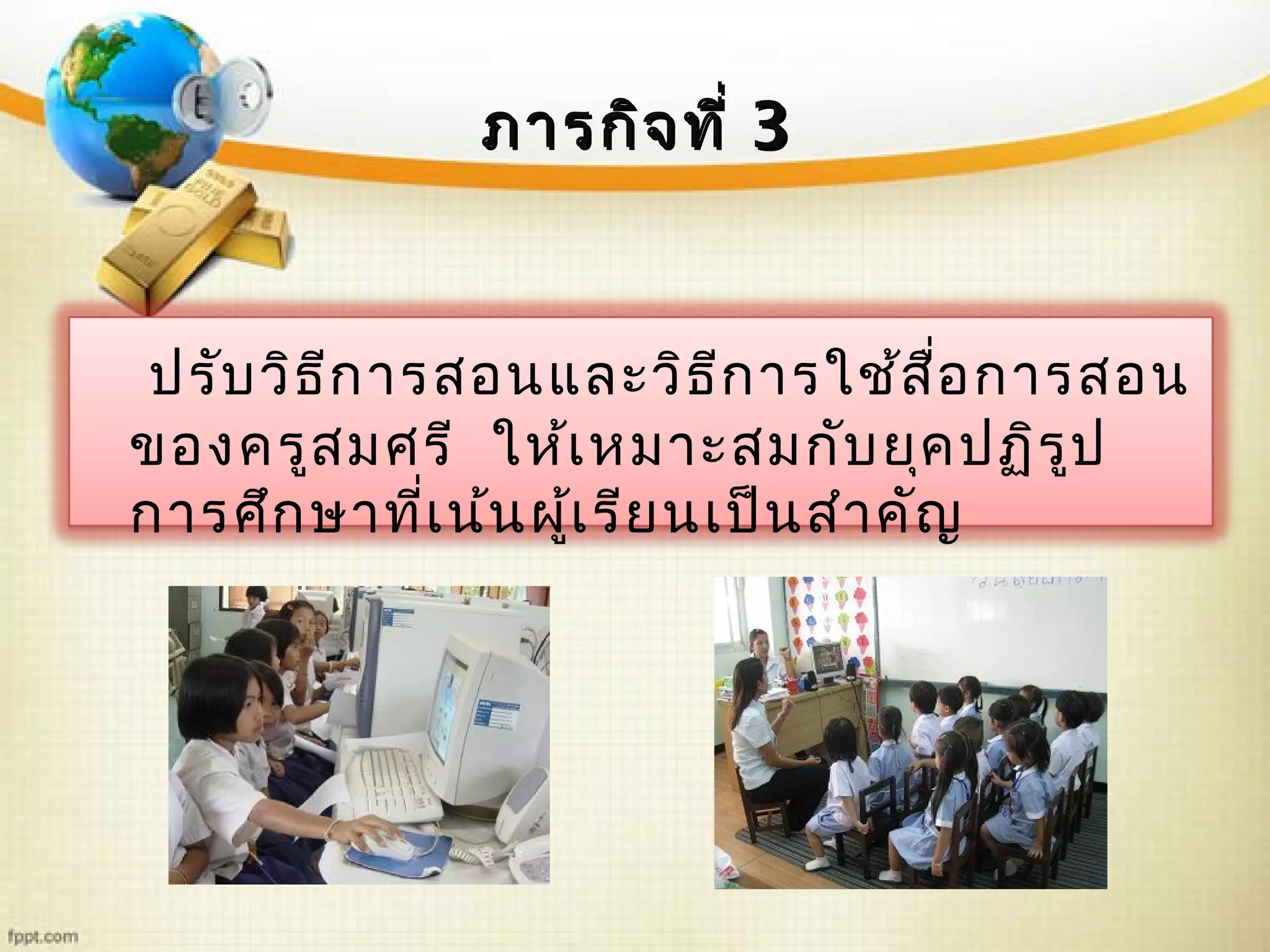ภารกิจที่ภารกิจที่ 33
ปรับวิธีการสอนและวิธีการใช้สื่อการสอน
ของครูสมศรี ให้เหมาะสมกับยุคปฏิรูป
การศึกษาที่เน้นผู้เรียนเป็นสำาคัญ
 