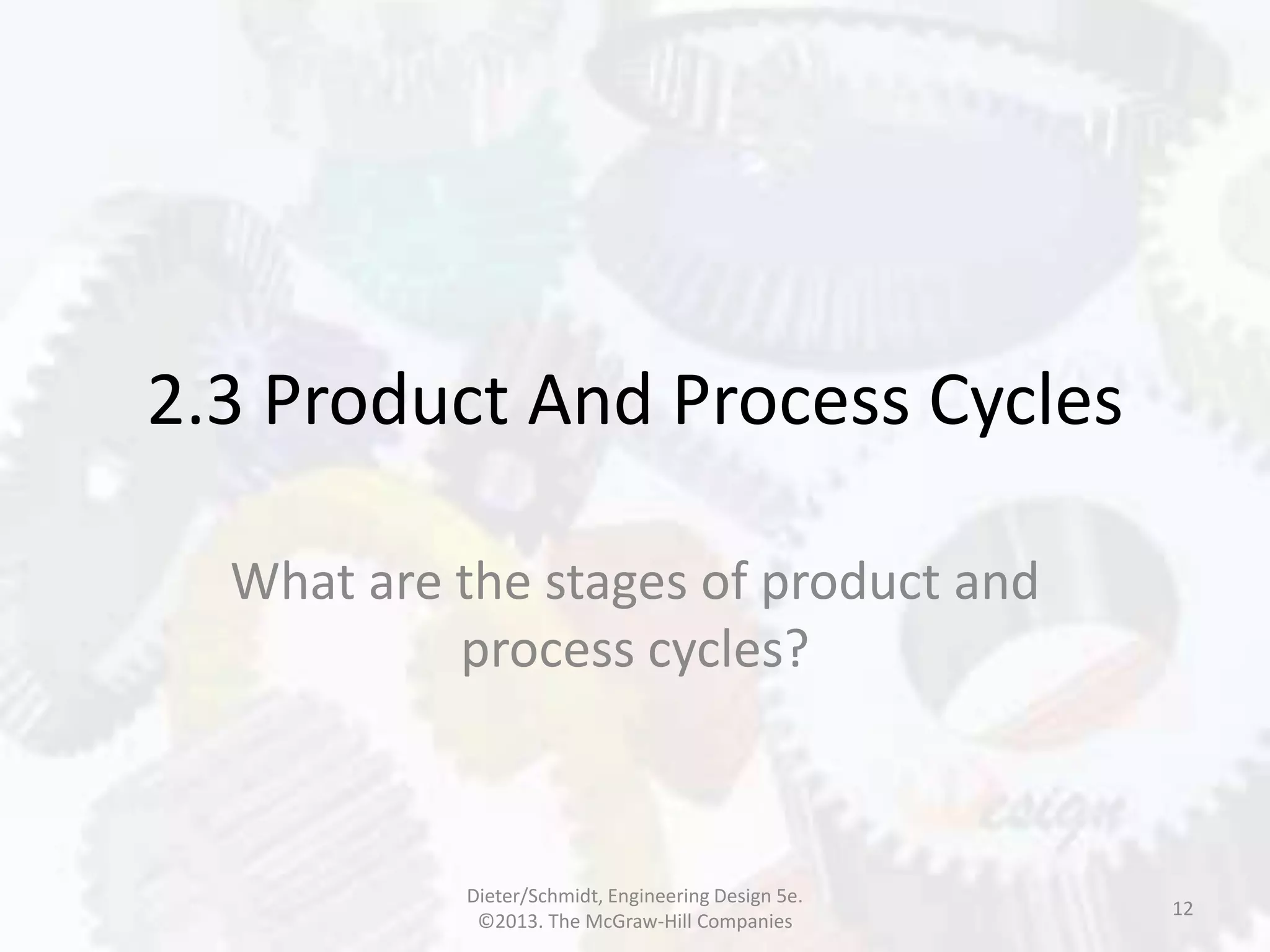 2.3 Product And Process Cycles
What are the stages of product and
process cycles?
12
Dieter/Schmidt, Engineering Design 5e.
©2013. The McGraw-Hill Companies
 