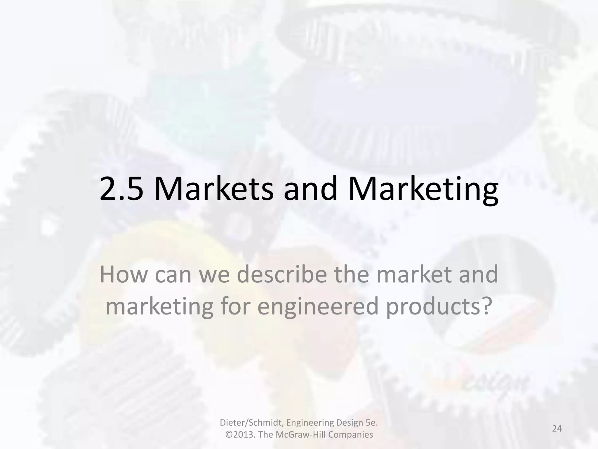 2.5 Markets and Marketing
How can we describe the market and
marketing for engineered products?
24
Dieter/Schmidt, Engineering Design 5e.
©2013. The McGraw-Hill Companies
 