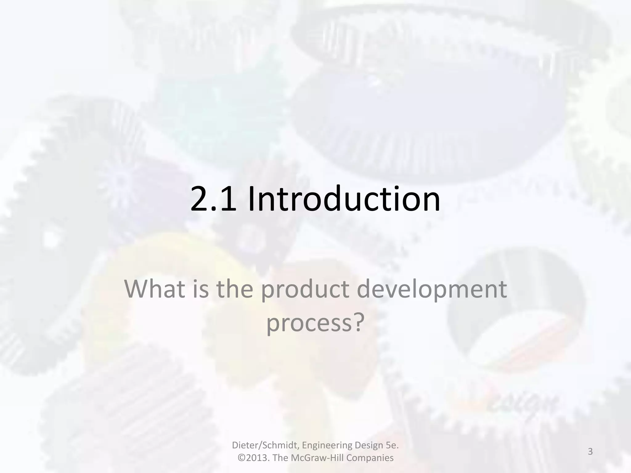 2.1 Introduction
What is the product development
process?
3
Dieter/Schmidt, Engineering Design 5e.
©2013. The McGraw-Hill Companies
 