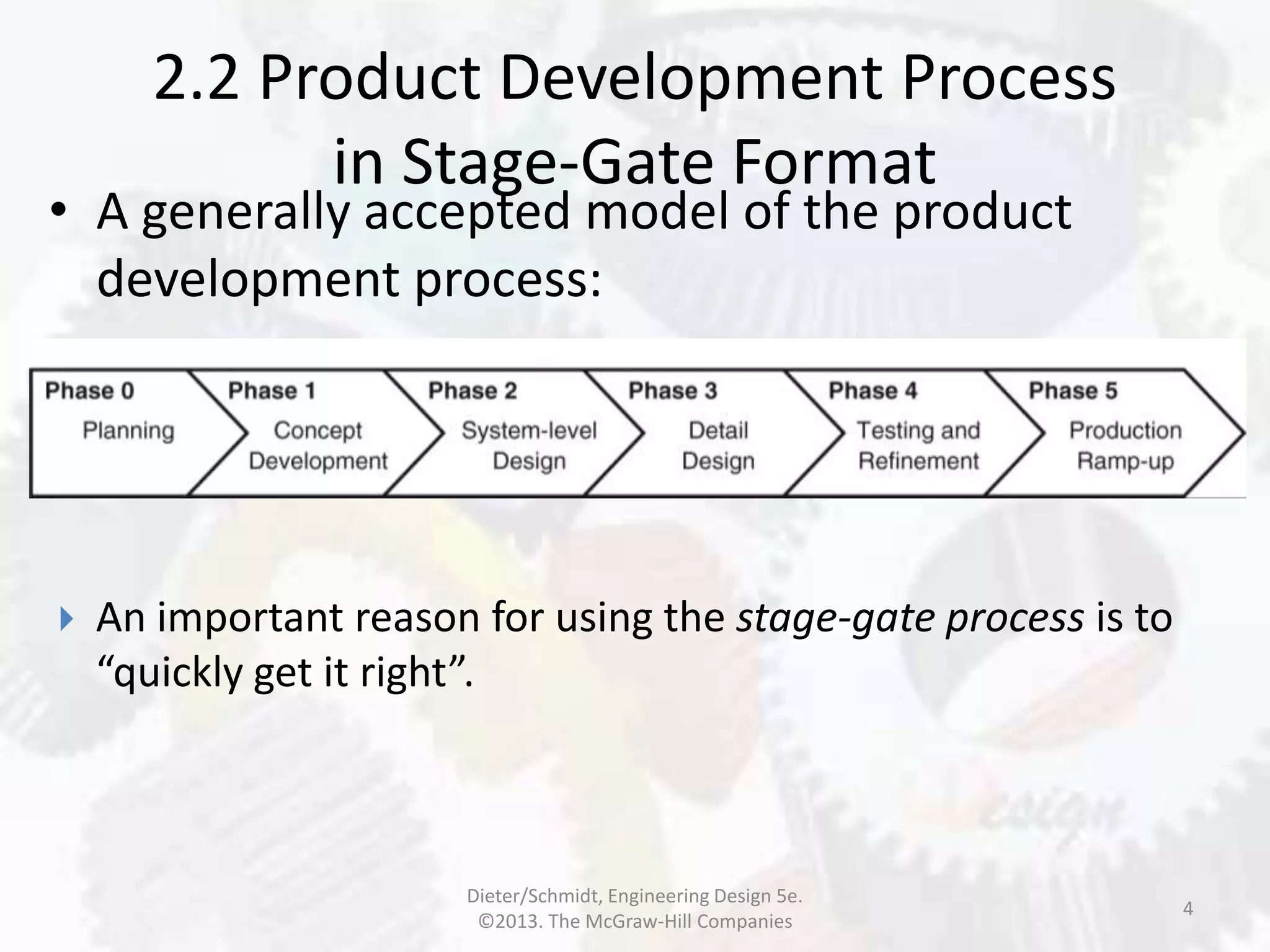 2.2 Product Development Process
in Stage-Gate Format
4
• A generally accepted model of the product
development process:
 An important reason for using the stage-gate process is to
“quickly get it right”.
Dieter/Schmidt, Engineering Design 5e.
©2013. The McGraw-Hill Companies
 
