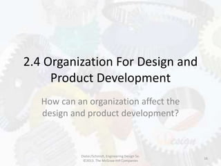2.4 Organization For Design and
Product Development
How can an organization affect the
design and product development?
16
Dieter/Schmidt, Engineering Design 5e.
©2013. The McGraw-Hill Companies
 