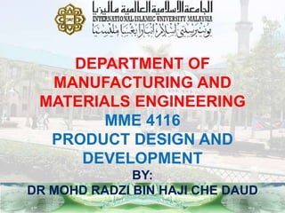 DEPARTMENT OF
MANUFACTURING AND
MATERIALS ENGINEERING
MME 4116
PRODUCT DESIGN AND
DEVELOPMENT
BY:
DR MOHD RADZI BIN HAJI CHE DAUD
 