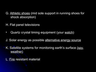 G.  Athletic shoes  (mid sole support in running shoes for shock absorption) H. Flat panel televisions Quartz crystal timing equipment (your  watch ) J. Solar energy as possible  alternative energy source K. Satellite systems for monitoring earth’s surface  (spy ,  weather) L.  Fire  resistant material 