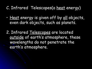 C. Infrared  Telescopes(a  heat  energy) Heat  energy is given off by  all  objects, even dark objects, such as planets. 2. Infrared  Telescopes  are located  outside  of earth’s atmosphere, these wavelengths do not penetrate the earth’s atmosphere. 