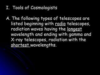 Tools of Cosmologists A. The following types of telescopes are listed beginning with  radio  telescopes, radiation waves having the  longest  wavelength and ending with gamma and X-ray telescopes, radiation with the  shortest  wavelengths. 