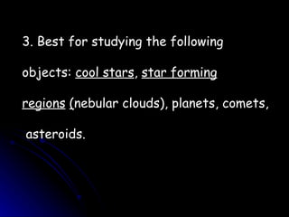 3. Best for studying the following  objects:  cool stars ,  star forming regions   ( nebular clouds), planets, comets, asteroids. 
