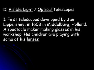 D.  Visible Light  /  Optical  Telescopes 1. First telescopes developed by Jan Lippershey, in 1608 in Middelburg, Holland. A spectacle maker making glasses in his workshop. His children are playing with some of his  lenses 