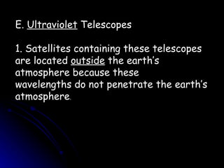 E.  Ultraviolet  Telescopes 1. Satellites containing these telescopes are located  outside  the earth’s atmosphere because these wavelengths do not penetrate the earth’s atmosphere . 