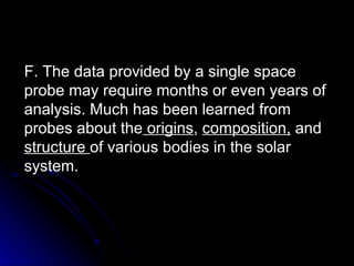 F. The data provided by a single space probe may require months or even years of analysis. Much has been learned from probes about the  origins ,  composition,  and  structure  of various bodies in the solar system. 
