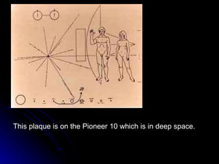 This plaque is on the Pioneer 10 which is in deep space. 