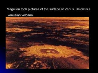 Magellen took pictures of the surface of Venus. Below is a  venusian volcano. 