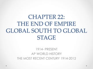 CHAPTER 22:
THE END OF EMPIRE
GLOBAL SOUTH TO GLOBAL
STAGE	
1914- PRESENT
AP WORLD HISTORY
THE MOST RECENT CENTURY 1914-2012
 