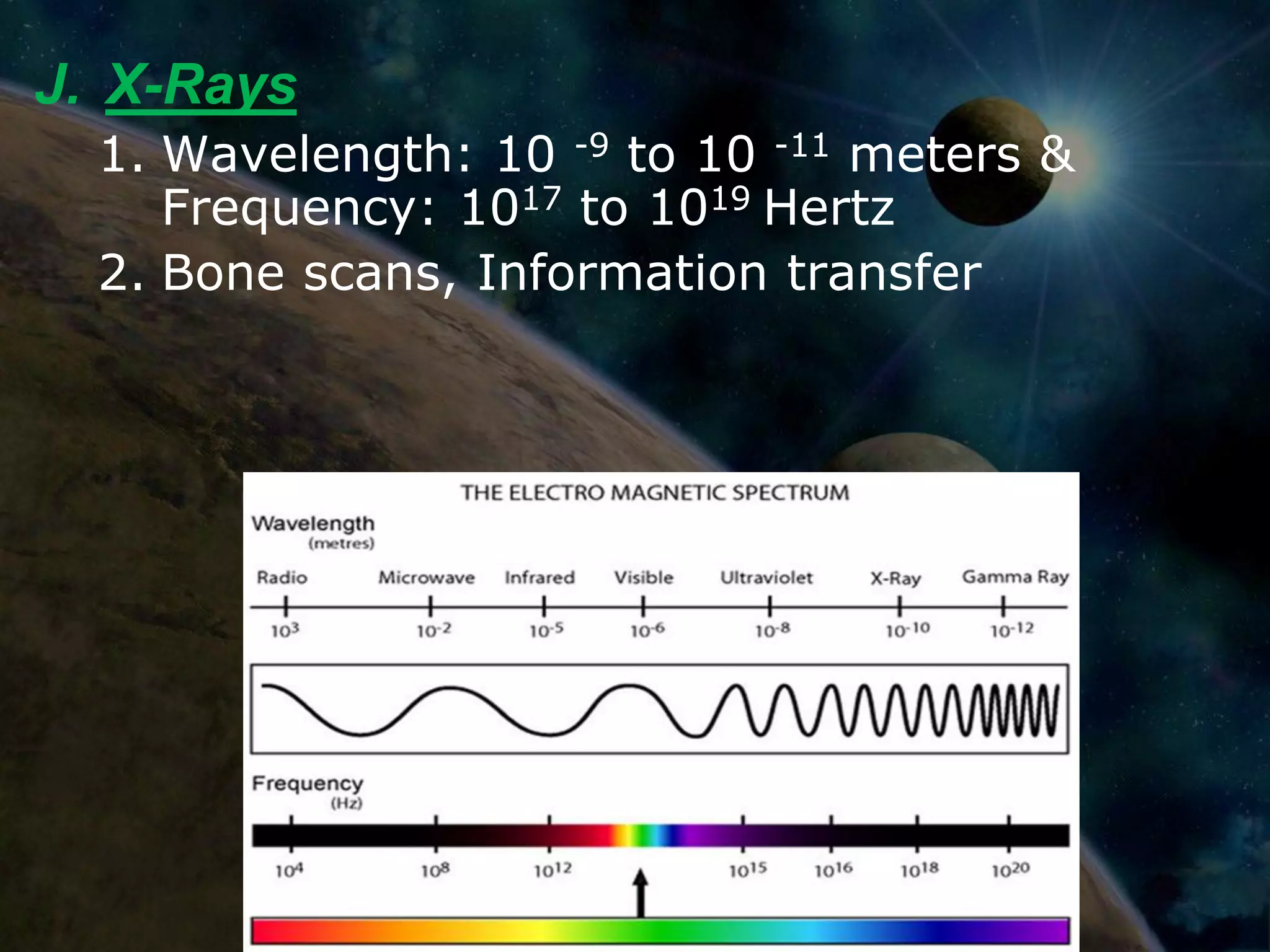 J. X-Rays
  1. Wavelength: 10 -9 to 10 -11 meters &
     Frequency: 1017 to 1019 Hertz
  2. Bone scans, Information transfer
 