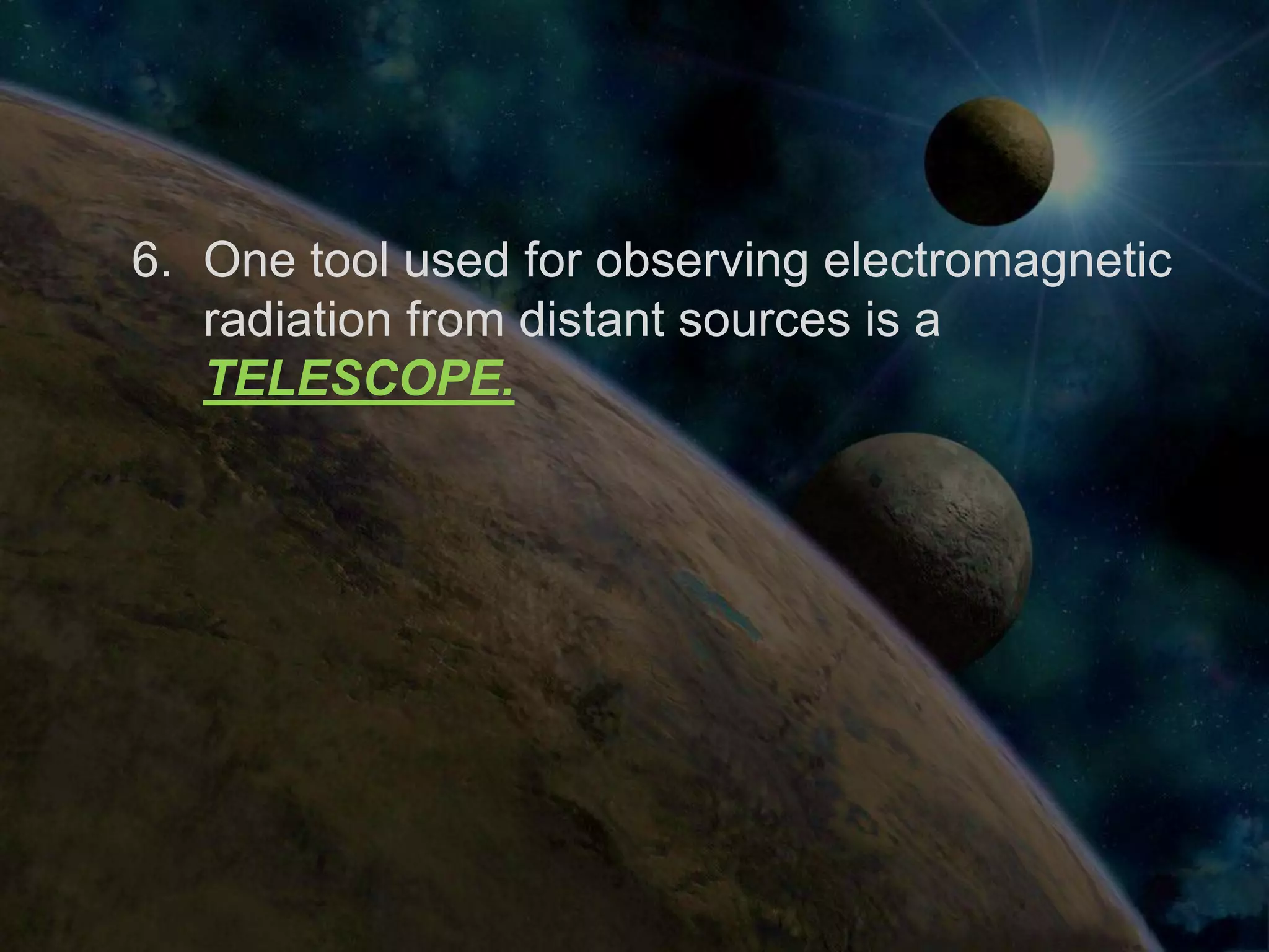 6. One tool used for observing electromagnetic
   radiation from distant sources is a
   TELESCOPE.
 