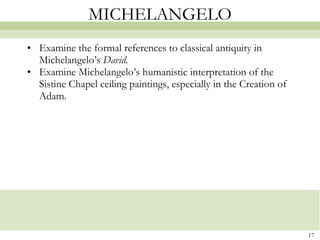 MICHELANGELO Examine the formal references to classical antiquity in Michelangelo’s  David . Examine Michelangelo’s humanistic interpretation of the Sistine Chapel ceiling paintings, especially in the Creation of Adam. 