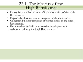 22.1  The Mastery of the  High Renaissance Recognize the achievements of individual artists of the High Renaissance. Explore the development of sculpture and architecture.  Understand the contributions of women artists in the High Renaissance. Examine the classical and expressive developments in architecture during the High Renaissance. 