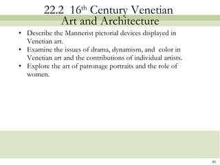 22.2  16 th  Century Venetian  Art and Architecture Describe the Mannerist pictorial devices displayed in Venetian art. Examine the issues of drama, dynamism, and  color in Venetian art and the contributions of individual artists. Explore the art of patronage portraits and the role of women.  