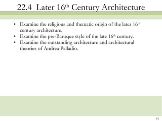 22.4  Later 16 th  Century Architecture Examine the religious and thematic origin of the later 16 th  century architecture. Examine the pre-Baroque style of the late 16 th  century. Examine the outstanding architecture and architectural theories of Andrea Palladio. 