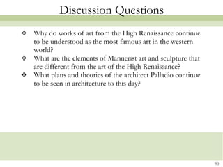 Discussion Questions Why do works of art from the High Renaissance continue to be understood as the most famous art in the western world? What are the elements of Mannerist art and sculpture that are different from the art of the High Renaissance? What plans and theories of the architect Palladio continue to be seen in architecture to this day?  