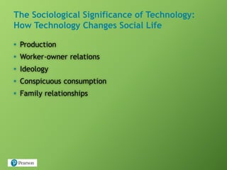 The Sociological Significance of Technology:
How Technology Changes Social Life
• Production
• Worker-owner relations
• Ideology
• Conspicuous consumption
• Family relationships
 