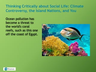 Thinking Critically about Social Life: Climate
Controversy, the Island Nations, and You
Ocean pollution has
become a threat to
the world's coral
reefs, such as this one
off the coast of Egypt.
 