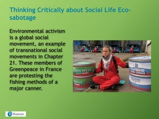 Thinking Critically about Social Life Eco-
sabotage
Environmental activism
is a global social
movement, an example
of transnational social
movements in Chapter
21. These members of
Greenpeace in France
are protesting the
fishing methods of a
major canner.
 