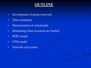 OUTLINE
• Development of project network
• Time estimation
• Determination of critical path
• Scheduling when resources are limited
• PERT model
• CPM model
• Network cost system
 