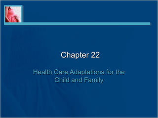 Chapter 22Chapter 22
Health Care Adaptations for theHealth Care Adaptations for the
Child and FamilyChild and Family
 