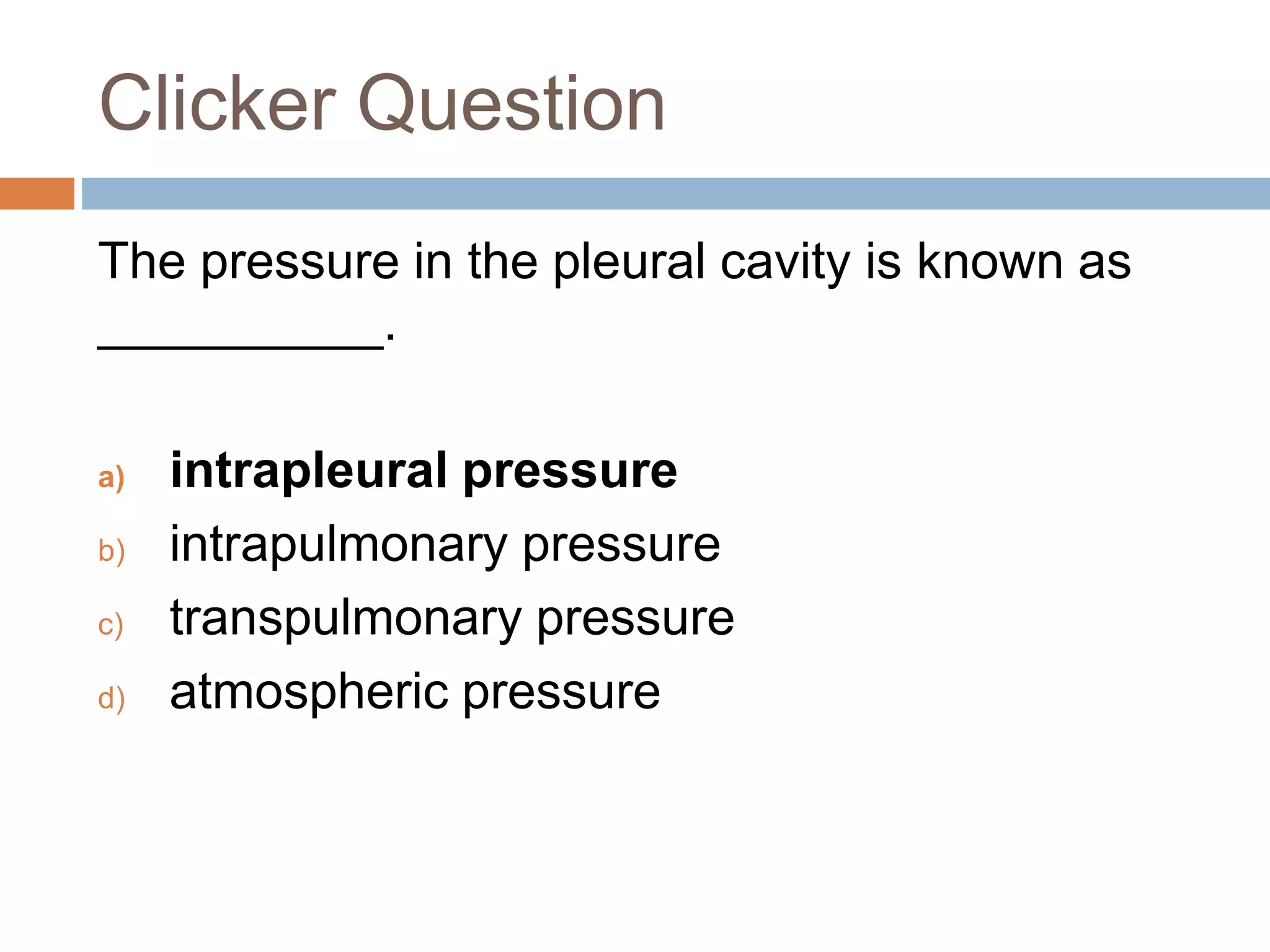 Clicker Question
The pressure in the pleural cavity is known as
__________.
a) intrapleural pressure
b) intrapulmonary pressure
c) transpulmonary pressure
d) atmospheric pressure
 