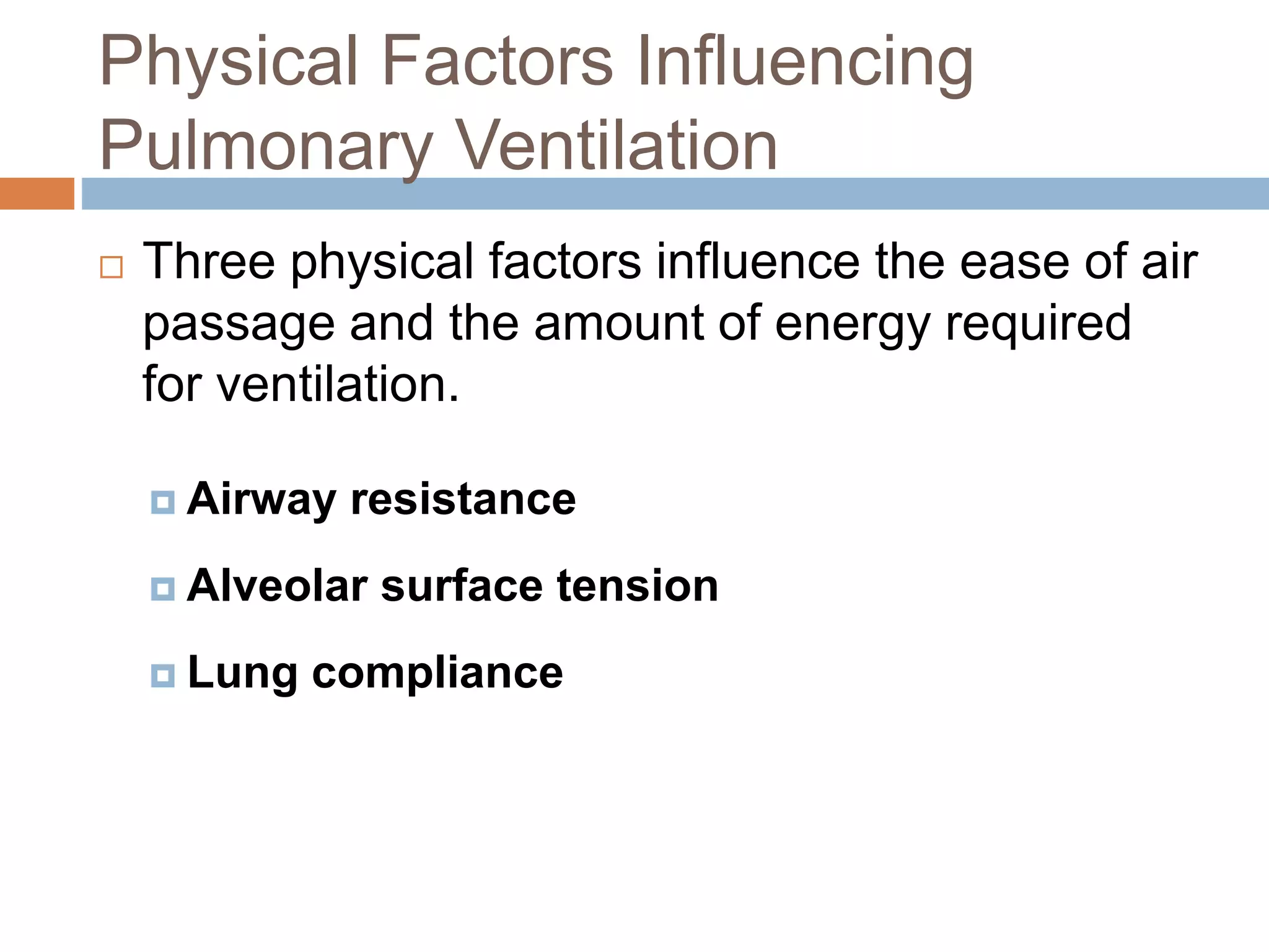 Physical Factors Influencing
Pulmonary Ventilation
 Three physical factors influence the ease of air
passage and the amount of energy required
for ventilation.
 Airway resistance
 Alveolar surface tension
 Lung compliance
 