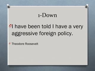 1-Down
OI have been told I have a very
 aggressive foreign policy.
O Theodore Roosevelt
 