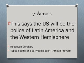 7-Across
OThis says the US will be the
  police of Latin America and
  the Western Hemisphere
O Roosevelt Corollary
O “Speak softly and carry a big stick”- African Proverb
 