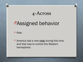 4-Across
OAssigned behavior
O Role


O America had a new role during this time
  and that was to control the Western
  hemisphere.
 