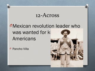 12-Across
O Mexican revolution leader who
  was wanted for killing
  Americans
O Pancho Villa
 