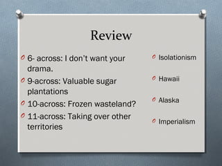 Review
O 6- across: I don’t want your   O Isolationism

  drama.
O 9-across: Valuable sugar       O Hawaii

  plantations
                                 O Alaska
O 10-across: Frozen wasteland?
O 11-across: Taking over other
                                 O Imperialism
  territories
 