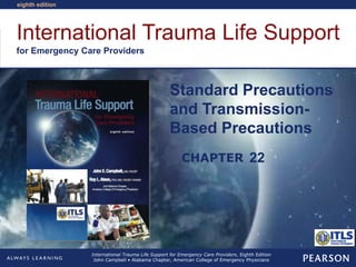International Trauma Life Support
for Emergency Care Providers
CHAPTER
eighth edition
International Trauma Life Support for Emergency Care Providers, Eighth Edition
John Campbell • Alabama Chapter, American College of Emergency Physicians
Standard Precautions
and Transmission-
Based Precautions
22
 