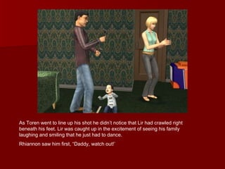 As Toren went to line up his shot he didn’t notice that Lir had crawled right beneath his feet. Lir was caught up in the excitement of seeing his family laughing and smiling that he just had to dance. Rhiannon saw him first, “Daddy, watch out!’ 