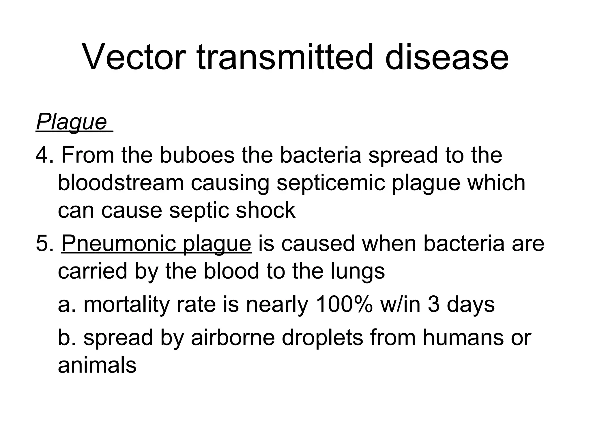 Vector transmitted disease Plague   4. From the buboes the bacteria spread to the bloodstream causing septicemic plague which can cause septic shock  5.  Pneumonic plague  is caused when bacteria are carried by the blood to the lungs a. mortality rate is nearly 100% w/in 3 days b. spread by airborne droplets from humans or animals 