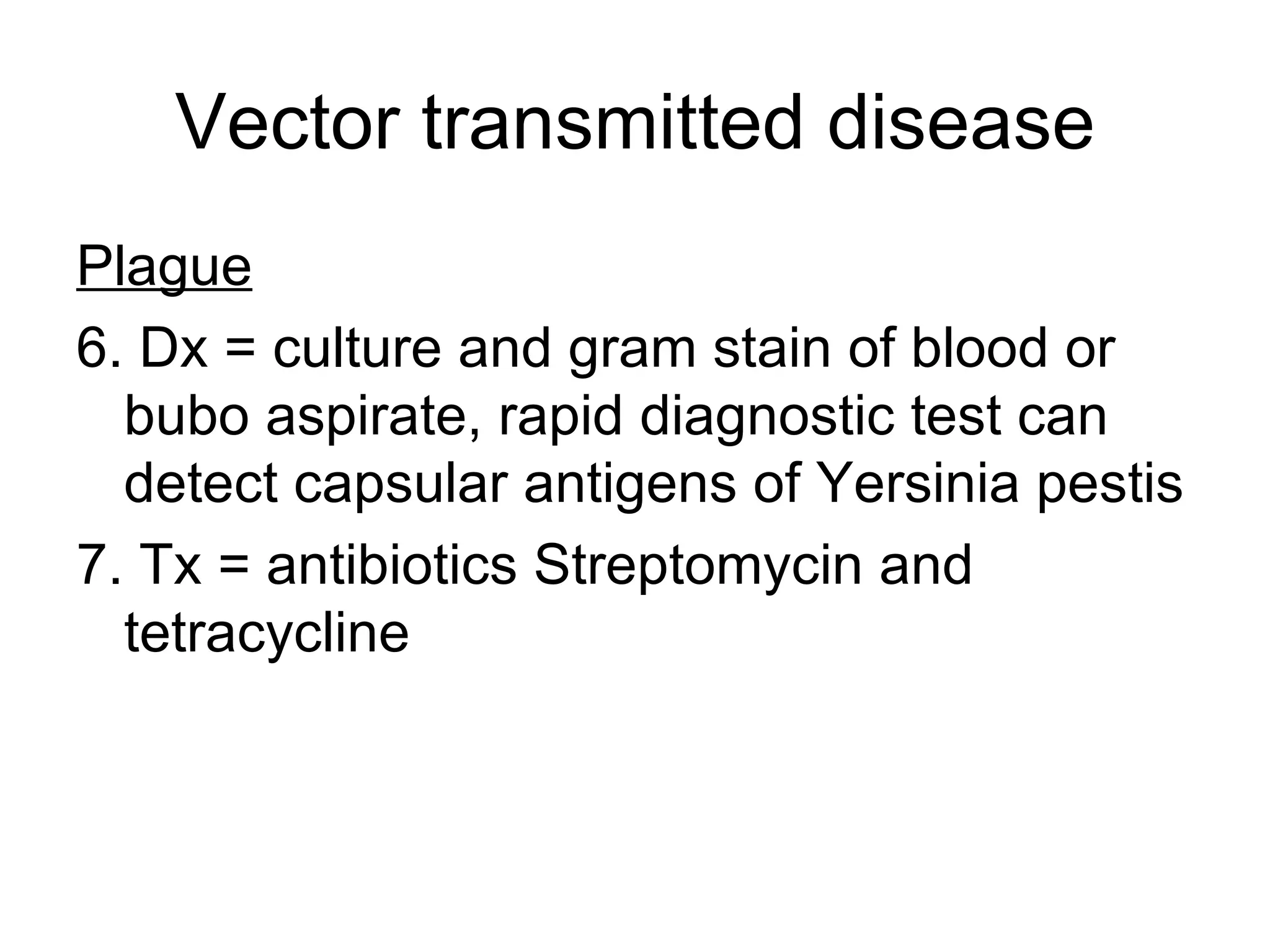 Vector transmitted disease Plague   6. Dx = culture and gram stain of blood or bubo aspirate, rapid diagnostic test can detect capsular antigens of Yersinia pestis 7. Tx = antibiotics Streptomycin and tetracycline 