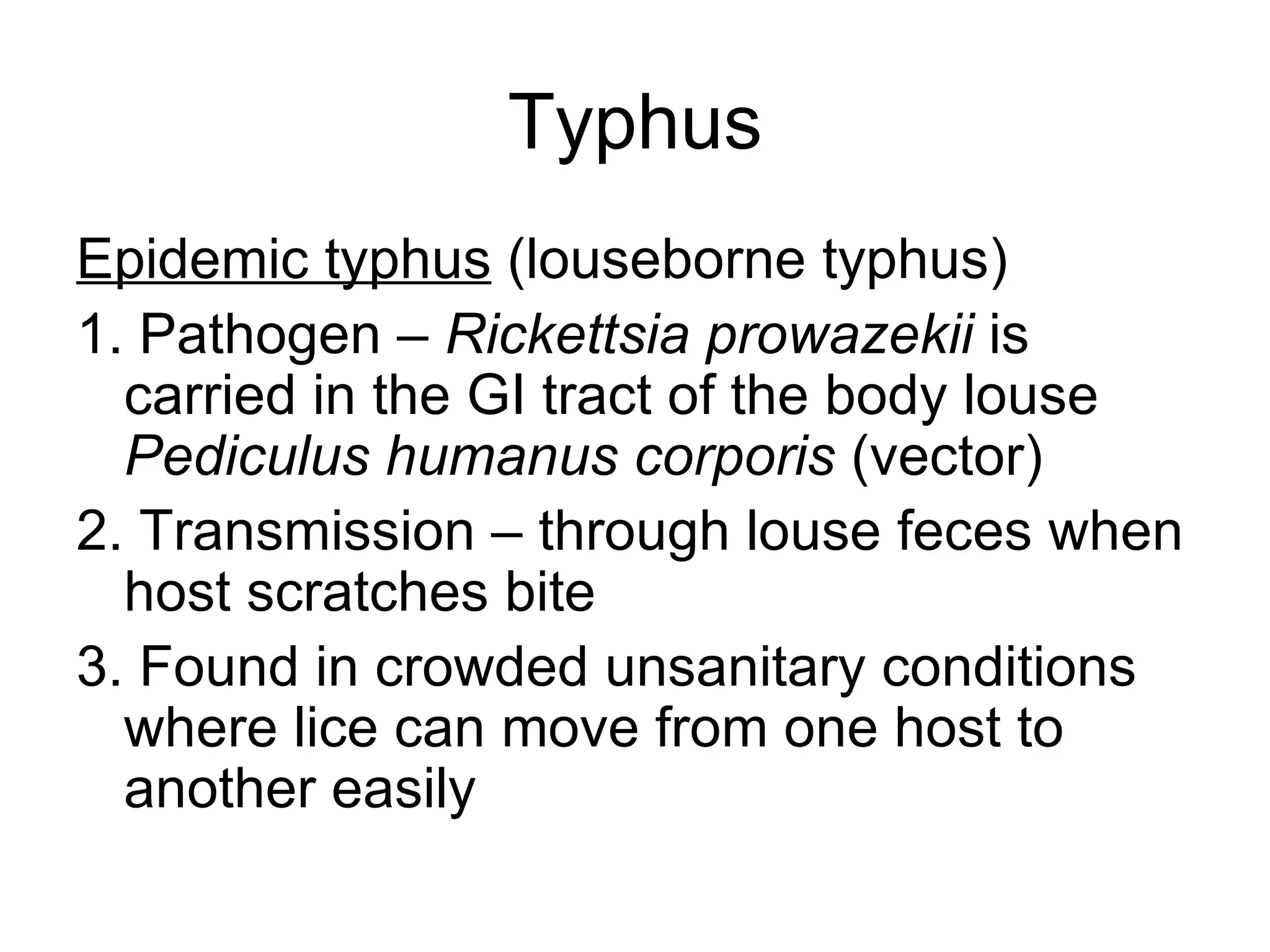 Typhus Epidemic typhus  (louseborne typhus) 1. Pathogen –  Rickettsia prowazekii  is carried in the GI tract of the body louse  Pediculus humanus corporis  (vector) 2. Transmission – through louse feces when host scratches bite 3. Found in crowded unsanitary conditions where lice can move from one host to another easily 