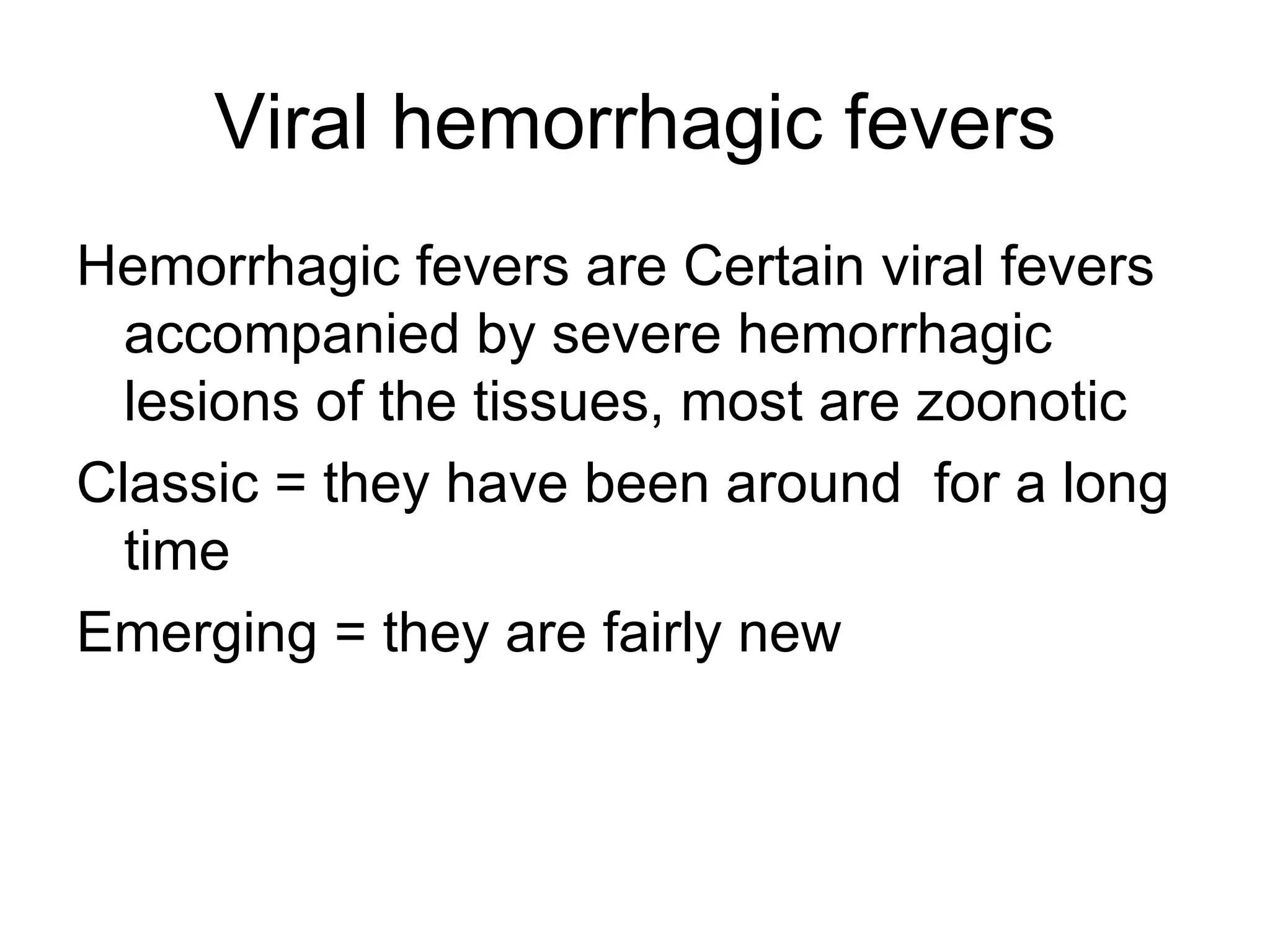 Viral hemorrhagic fevers Hemorrhagic fevers are Certain viral fevers accompanied by severe hemorrhagic lesions of the tissues, most are zoonotic Classic = they have been around  for a long time Emerging = they are fairly new 