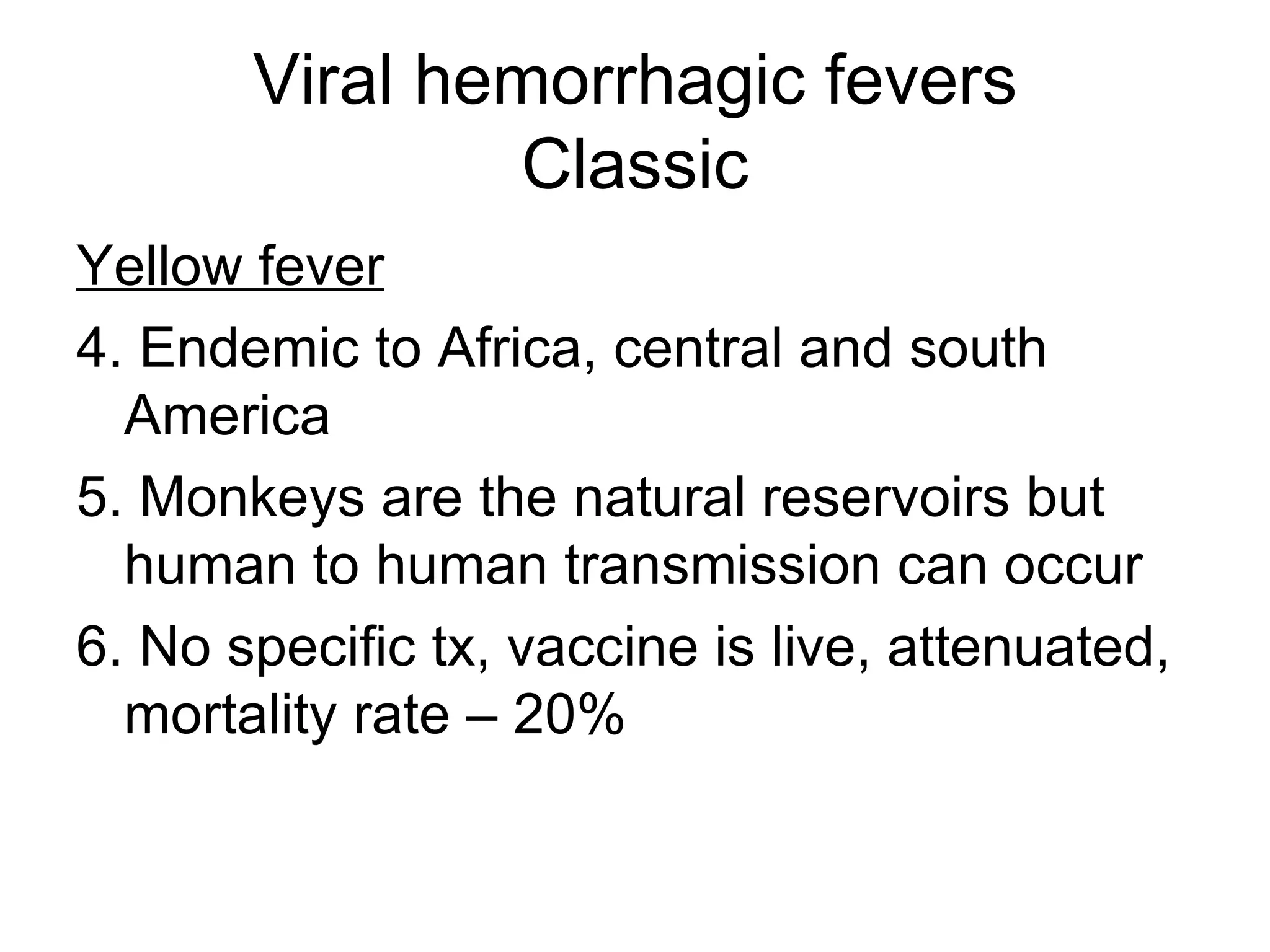Viral hemorrhagic fevers Classic Yellow fever 4. Endemic to Africa, central and south America 5. Monkeys are the natural reservoirs but human to human transmission can occur 6. No specific tx, vaccine is live, attenuated, mortality rate – 20% 