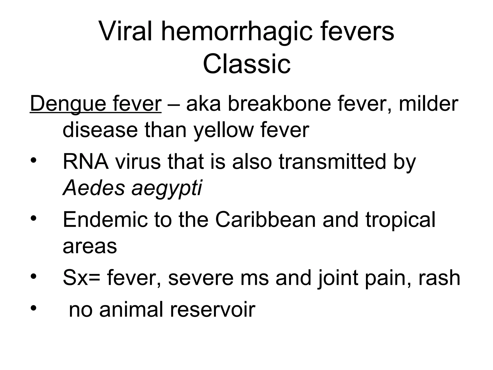 Viral hemorrhagic fevers Classic Dengue fever  – aka breakbone fever, milder disease than yellow fever RNA virus that is also transmitted by  Aedes aegypti Endemic to the Caribbean and tropical areas Sx= fever, severe ms and joint pain, rash no animal reservoir 