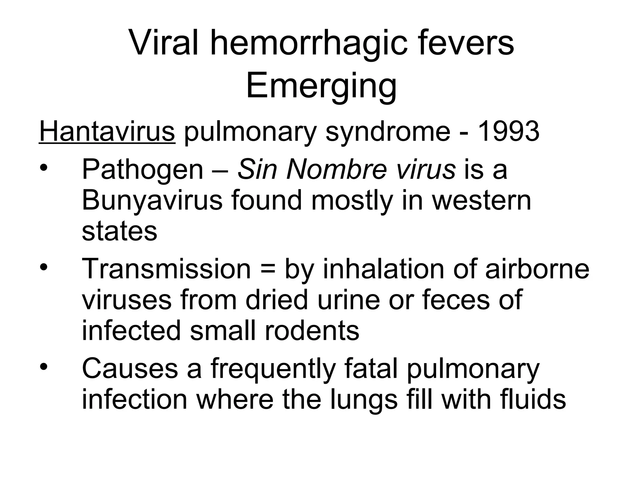 Viral hemorrhagic fevers Emerging Hantavirus  pulmonary syndrome - 1993 Pathogen –  Sin Nombre virus  is a Bunyavirus found mostly in western states Transmission = by inhalation of airborne viruses from dried urine or feces of infected small rodents Causes a frequently fatal pulmonary infection where the lungs fill with fluids 